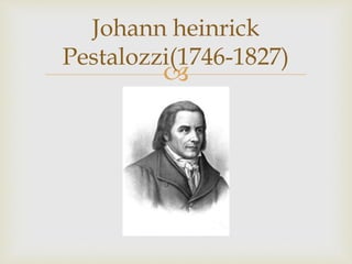 
Johann heinrick
Pestalozzi(1746-1827)
 