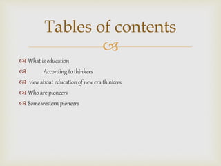
 What is education
 According to thinkers
 view about education of new era thinkers
 Who are pioneers
 Some western pioneers
Tables of contents
 