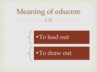 
•To lead out
•To draw out
Meaning of educere
 