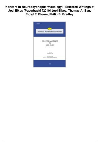 Pioneers in Neuropsychopharmacology I: Selected Writings of
Joel Elkes [Paperback] [2010] Joel Elkes, Thomas A. Ban,
Floyd E. Bloom, Philip B. Bradley
 