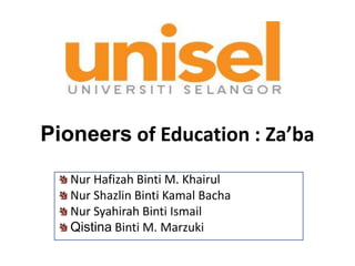 Pioneers of Education : Za’ba
   Nur Hafizah Binti M. Khairul
   Nur Shazlin Binti Kamal Bacha
   Nur Syahirah Binti Ismail
   Qistina Binti M. Marzuki
 