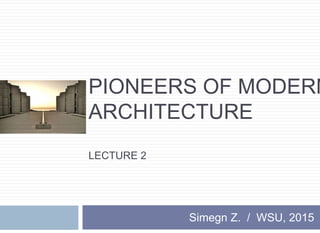 PIONEERS OF MODERN
ARCHITECTURE
LECTURE 2
Simegn Z. / WSU, 2015
 