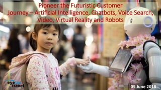 Pioneer the Futuristic Customer
Journey – Artificial Intelligence, Chatbots, Voice Search,
Video, Virtual Reality and Robots
05 June 2018
 