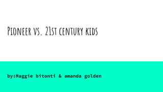 Pioneer vs. 21st century kids
by:Maggie bitonti & amanda golden
 