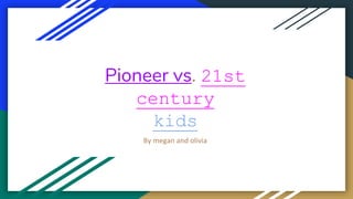 Pioneer vs. 21st
century
kids
By megan and olivia
 