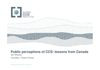 GLOBAL CCS INSTITUTE




Public perceptions of CCS: lessons from Canada
Don Wharton
TransAlta – Project Pioneer


WWW.GLOBALCCSINSTITUTE.COM
 