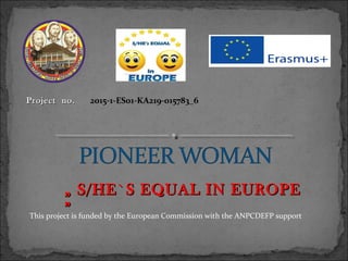 ProjectProject no.no. 2015-1-ES01-KA219-015783_6
„„ S/HE`S EQUAL IN EUROPES/HE`S EQUAL IN EUROPE
””This project is funded by the European Commission with the ANPCDEFP support
 