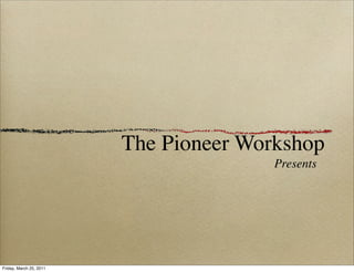 The Pioneer Workshop
                                        Presents




Friday, March 25, 2011
 
