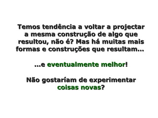 Temos tendência a voltar a projectar a mesma construção de algo que resultou, não é? Mas há muitas mais formas e construções que resultam...  ...e  eventualmente melhor ! Não gostaríam de experimentar  coisas novas ? 