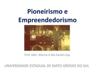 Pioneirismo e
Empreendedorismo
Prof. Adm. Márcio A dos Santos Esp.
UNIVERSIDADE ESTADUAL DE MATO GROSSO DO SUL
 