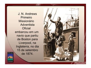 J. N. Andrews Primeiro Missionário Adventista Oficial embarcou em um navio que partiu de Boston para Liverpool, na Inglaterra, no dia 15 de setembro de 1874. 