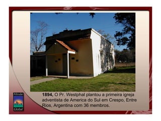 1894,  O Pr. Westphal plantou a primeira igreja adventista de America do Sul em Crespo, Entre Rios, Argentina com 36 membros.  
