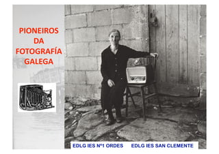 PIONEIROS 
DA 
FOTOGRAFÍA 
GALEGA 
EDLG IES Nº1 ORDES EDLG IES SAN CLEMENTE
 
