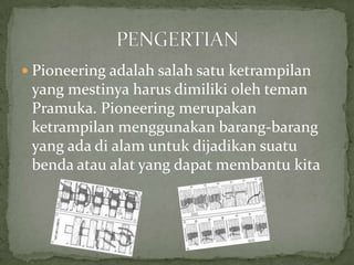  Pioneering adalah salah satu ketrampilan

yang mestinya harus dimiliki oleh teman
Pramuka. Pioneering merupakan
ketrampilan menggunakan barang-barang
yang ada di alam untuk dijadikan suatu
benda atau alat yang dapat membantu kita

 