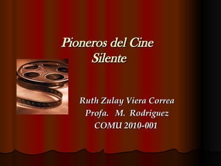 Pioneros del Cine  Silente Ruth Zulay Viera Correa Profa.  M.  Rodriguez COMU 2010-001  