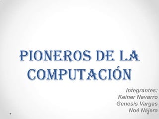 Pioneros de la
 computación
              Integrantes:
           Keiner Navarro
           Genesis Vargas
               Noé Nájera
 