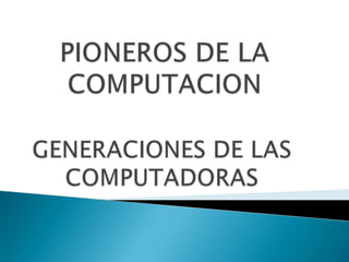 PIONEROS DE LA COMPUTACION GENERACIONES DE LAS COMPUTADORAS 