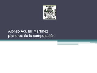 Alonso Aguilar Martínez
pioneros de la computación
 