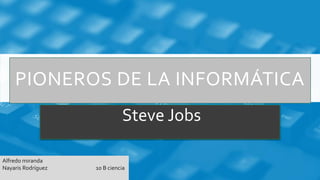 PIONEROS DE LA INFORMÁTICA
Steve Jobs
Alfredo miranda
Nayaris Rodríguez 10 B ciencia
 