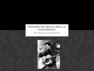 PIONEROS DEL ROCK & ROLL (2)-
       ELVIS PRESLEY
    Por: Alejandro Osvaldo Patrizio
 