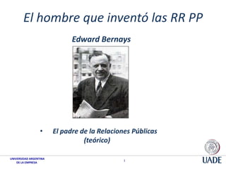 El hombre que inventó las RR PP
Edward Bernays

•

UNIVERSIDAD ARGENTINA
DE LA EMPRESA

El padre de la Relaciones Públicas
(teórico)
1

 