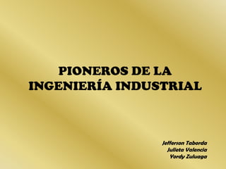 PIONEROS DE LA INGENIERÍA INDUSTRIAL Jefferson Taborda Julieta Valencia Yordy Zuluaga 