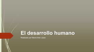 El desarrollo humano
Realizado por María Inés López
 