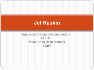 Interacción Humano-Computadora UDLAP Rafael De la Rosa Morales 134261 JefRaskin 