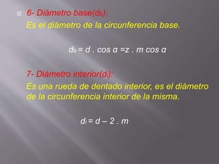  6- Diámetro base(db):
Es el diámetro de la circunferencia base.
db = d . cos α =z . m cos α
7- Diámetro interior(di):
Es una rueda de dentado interior, es el diámetro
de la circunferencia interior de la misma.
di = d – 2 . m
 