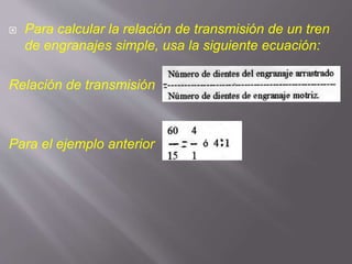 Para calcular la relación de transmisión de un tren
de engranajes simple, usa la siguiente ecuación:
Relación de transmisión
Para el ejemplo anterior
 