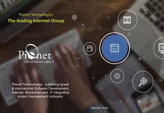 Pionet Technologies
The leading Internet Group
Pionet Technologies - a leading Israeli
& international Software Development,
Internet, Blockchain and IT integrative
project management company.
- February 2018 -
 