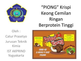 “PIONG” Krispi
Keong Cemilan
Ringan
Berprotein Tinggi
Oleh :
Catur Prasetyo
Jurusan Teknik
Kimia
IST AKPRIND
Yogyakarta
 