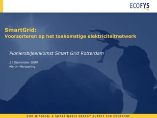 SmartGrid:  Voorsorteren op het toekomstige elektriciteitnetwerk Pioniersbijeenkomst Smart Grid Rotterdam 21 September 2009 Martin Marquering 