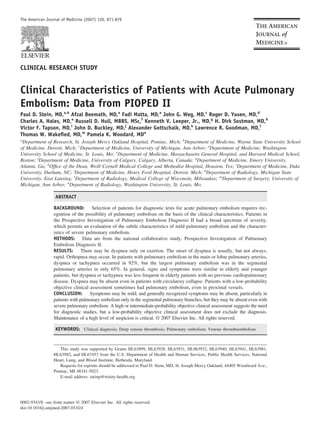 The American Journal of Medicine (2007) 120, 871-879




CLINICAL RESEARCH STUDY


Clinical Characteristics of Patients with Acute Pulmonary
Embolism: Data from PIOPED II
Paul D. Stein, MD,a,b Afzal Beemath, MD,a Fadi Matta, MD,a John G. Weg, MD,c Roger D. Yusen, MD,d
Charles A. Hales, MD,e Russell D. Hull, MBBS, MSc,f Kenneth V. Leeper, Jr., MD,g H. Dirk Sostman, MD,h
Victor F. Tapson, MD,i John D. Buckley, MD,j Alexander Gottschalk, MD,k Lawrence R. Goodman, MD,l
Thomas W. Wakeﬁed, MD,m Pamela K. Woodard, MDn
a
 Department of Research, St. Joseph Mercy Oakland Hospital, Pontiac, Mich; bDepartment of Medicine, Wayne State University School
of Medicine, Detroit, Mich; cDepartment of Medicine, University of Michigan, Ann Arbor; dDepartment of Medicine, Washington
University School of Medicine, St. Louis, Mo; eDepartment of Medicine, Massachusetts General Hospital, and Harvard Medical School,
Boston; fDepartment of Medicine, University of Calgary, Calgary, Alberta, Canada; gDepartment of Medicine, Emory University,
Atlanta, Ga; hOfﬁce of the Dean, Weill Cornell Medical College and Methodist Hospital, Houston, Tex; iDepartment of Medicine, Duke
University, Durham, NC; jDepartment of Medicine, Henry Ford Hospital, Detroit, Mich; kDepartment of Radiology, Michigan State
University, East Lansing; lDepartment of Radiology, Medical College of Wisconsin, Milwaukee; mDepartment of Surgery, University of
Michigan, Ann Arbor; nDepartment of Radiology, Washington University, St. Louis, Mo.

                   ABSTRACT

                  BACKGROUND: Selection of patients for diagnostic tests for acute pulmonary embolism requires rec-
                  ognition of the possibility of pulmonary embolism on the basis of the clinical characteristics. Patients in
                  the Prospective Investigation of Pulmonary Embolism Diagnosis II had a broad spectrum of severity,
                  which permits an evaluation of the subtle characteristics of mild pulmonary embolism and the character-
                  istics of severe pulmonary embolism.
                  METHODS: Data are from the national collaborative study, Prospective Investigation of Pulmonary
                  Embolism Diagnosis II.
                  RESULTS: There may be dyspnea only on exertion. The onset of dyspnea is usually, but not always,
                  rapid. Orthopnea may occur. In patients with pulmonary embolism in the main or lobar pulmonary arteries,
                  dyspnea or tachypnea occurred in 92%, but the largest pulmonary embolism was in the segmental
                  pulmonary arteries in only 65%. In general, signs and symptoms were similar in elderly and younger
                  patients, but dyspnea or tachypnea was less frequent in elderly patients with no previous cardiopulmonary
                  disease. Dyspnea may be absent even in patients with circulatory collapse. Patients with a low-probability
                  objective clinical assessment sometimes had pulmonary embolism, even in proximal vessels.
                  CONCLUSION: Symptoms may be mild, and generally recognized symptoms may be absent, particularly in
                  patients with pulmonary embolism only in the segmental pulmonary branches, but they may be absent even with
                  severe pulmonary embolism. A high or intermediate-probability objective clinical assessment suggests the need
                  for diagnostic studies, but a low-probability objective clinical assessment does not exclude the diagnosis.
                  Maintenance of a high level of suspicion is critical. © 2007 Elsevier Inc. All rights reserved.

                   KEYWORDS: Clinical diagnosis; Deep venous thrombosis; Pulmonary embolism; Venous thromboembolism


                     This study was supported by Grants HL63899, HL63928, HL63931, HL063932, HL63940, HL63941, HL63981,
                  HL63982, and HL67453 from the U.S. Department of Health and Human Services, Public Health Services, National
                  Heart, Lung, and Blood Institute, Bethesda, Maryland.
                     Requests for reprints should be addressed to Paul D. Stein, MD, St. Joseph Mercy Oakland, 44405 Woodward Ave.,
                  Pontiac, MI 48341-5023.
                     E-mail address: steinp@trinity-health.org




0002-9343/$ -see front matter © 2007 Elsevier Inc. All rights reserved.
doi:10.1016/j.amjmed.2007.03.024
 