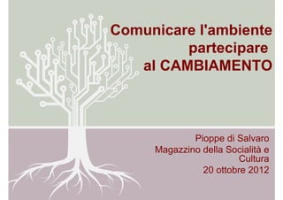 Comunicare l'ambiente
         partecipare
   al CAMBIAMENTO



             Pioppe di Salvaro
     Magazzino della Socialità e
                        Cultura
               20 ottobre 2012
 