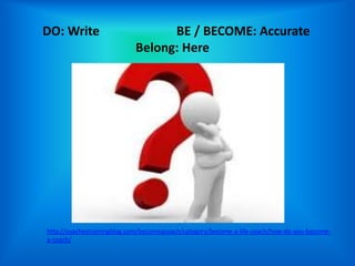 DO: Write                         BE / BECOME: Accurate
                            Belong: Here




http://coachestrainingblog.com/becomeacoach/category/become-a-life-coach/how-do-you-become-
a-coach/
 