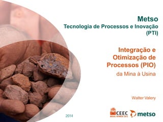 © Metso www.metso.com
Metso
Tecnologia de Processos e Inovação
(PTI)
2014
Integração e
Otimização de
Processos (PIO)
da Mina à Usina
Walter Valery
 
