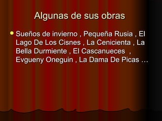 Algunas de sus obrasAlgunas de sus obras
Sueños de invierno , Pequeña Rusia , ElSueños de invierno , Pequeña Rusia , El
Lago De Los Cisnes , La Cenicienta , LaLago De Los Cisnes , La Cenicienta , La
Bella Durmiente , El Cascanueces ,Bella Durmiente , El Cascanueces ,
Evgueny Oneguin , La Dama De Picas …Evgueny Oneguin , La Dama De Picas …
 