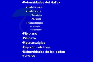 •Deformidades del Hallux
Hallux valgus
Hallux varus
Congénito
Adquirido
Hallux rigidus
Primarios
Secundarios
•Pié plano
•Pié cavo
•Metatarsalgias
•Espolón calcáneo
•Deformidades de los dedos
menores
 