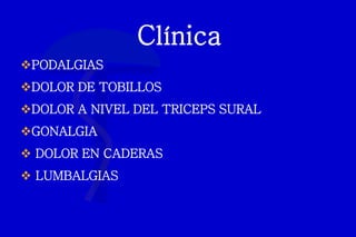 Clínica
PODALGIAS
DOLOR DE TOBILLOS
DOLOR A NIVEL DEL TRICEPS SURAL
GONALGIA
 DOLOR EN CADERAS
 LUMBALGIAS
 
