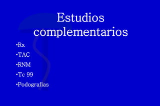 Estudios
complementarios
•Rx
•TAC
•RNM
•Tc 99
•Podografías
 