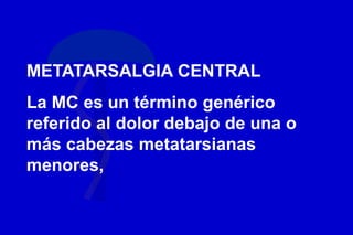 METATARSALGIA CENTRAL
La MC es un término genérico
referido al dolor debajo de una o
más cabezas metatarsianas
menores,
 