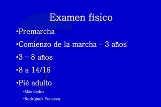 Examen físico
•Premarcha
•Comienzo de la marcha – 3 años
•3 – 8 años
•8 a 14/16
•Pié adulto
•Más dedos
•Rodríguez Fonseca
 