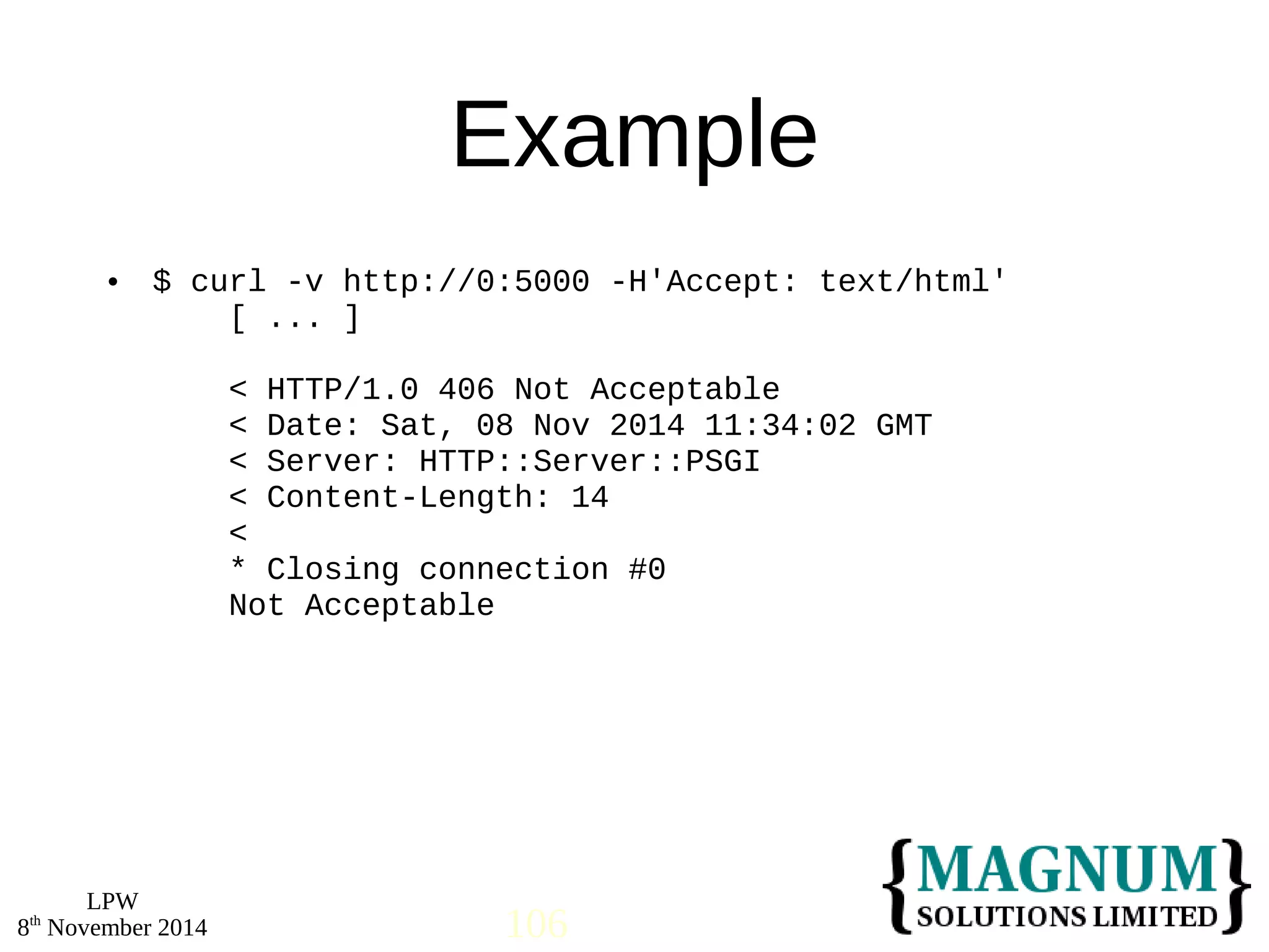  $ curl -v http://0:5000 -H'Accept: text/html' 
LPW 
Example 
[ ... ] 
< HTTP/1.0 406 Not Acceptable 
< Date: Sat, 08 Nov 2014 11:34:02 GMT 
< Server: HTTP::Server::PSGI 
< Content-Length: 14 
< 
* Closing connection #0 
Not Acceptable 
8th November 2014 106 
 