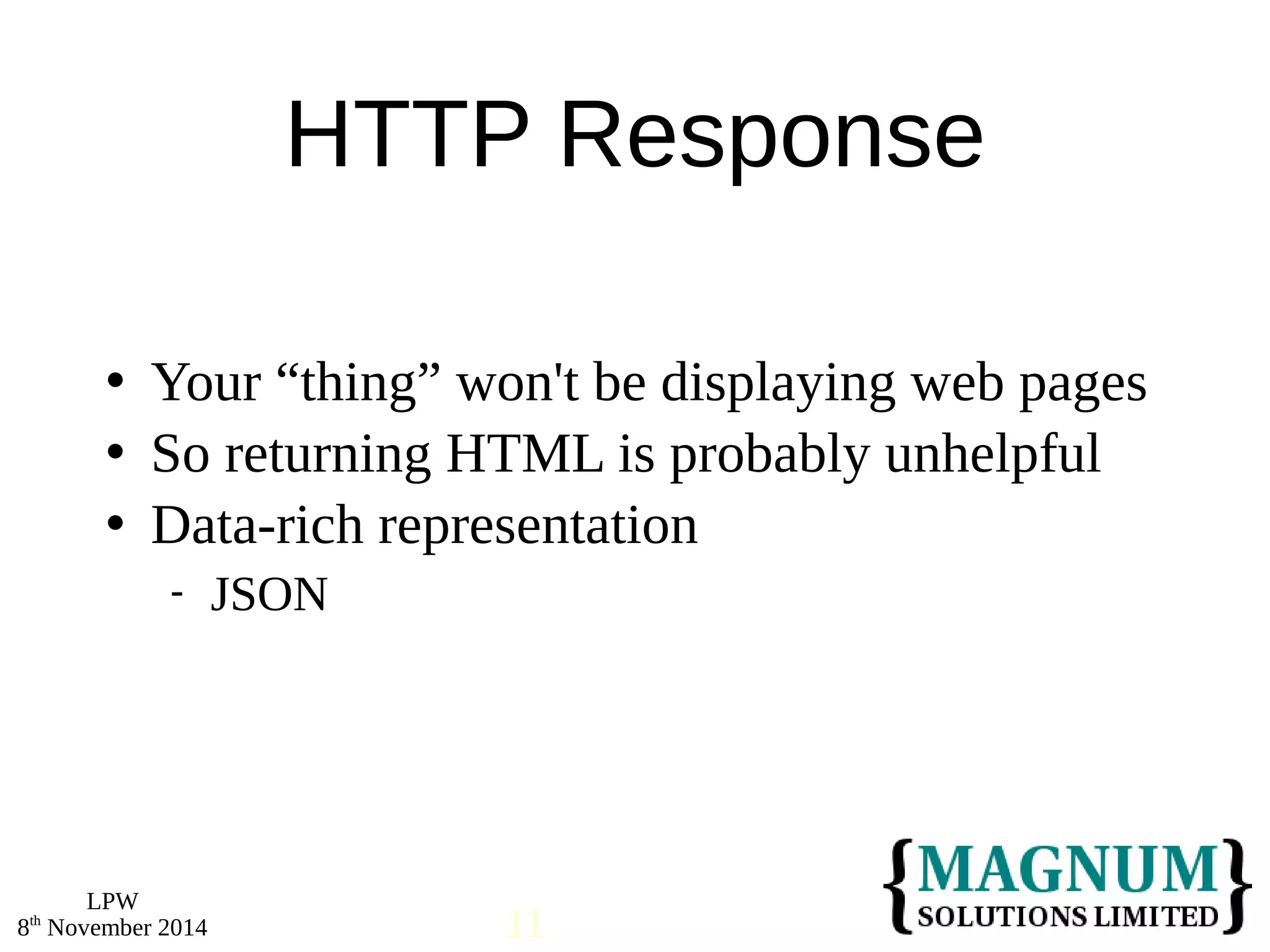  Your “thing” won't be displaying web pages 
 So returning HTML is probably unhelpful 
 Data-rich representation 
LPW 
HTTP Response 
 JSON 
8th November 2014 11 
 