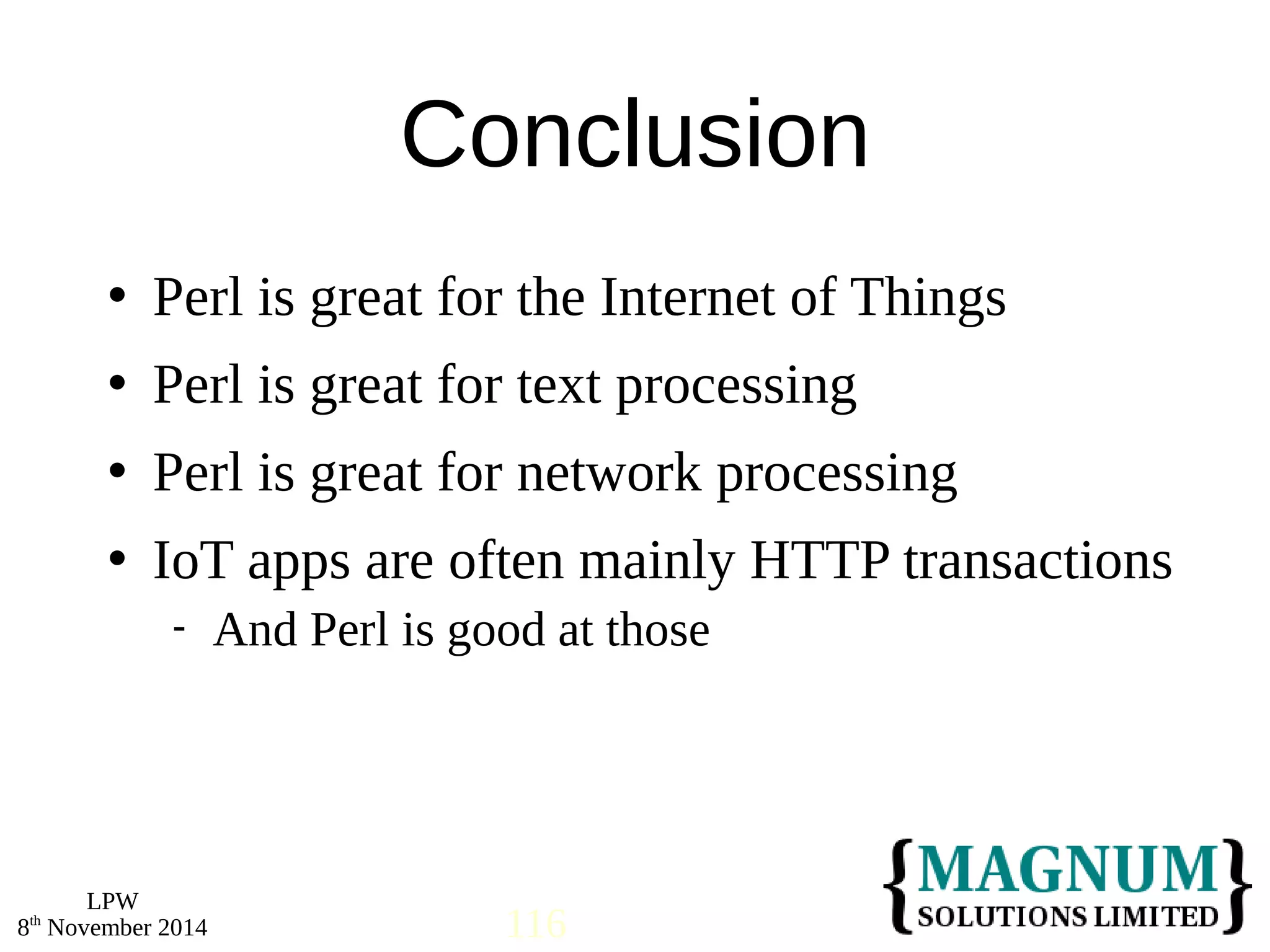 Perl is great for the Internet of Things 
 Perl is great for text processing 
 Perl is great for network processing 
 IoT apps are often mainly HTTP transactions 
LPW 
Conclusion 
 And Perl is good at those 
8th November 2014 116 
 