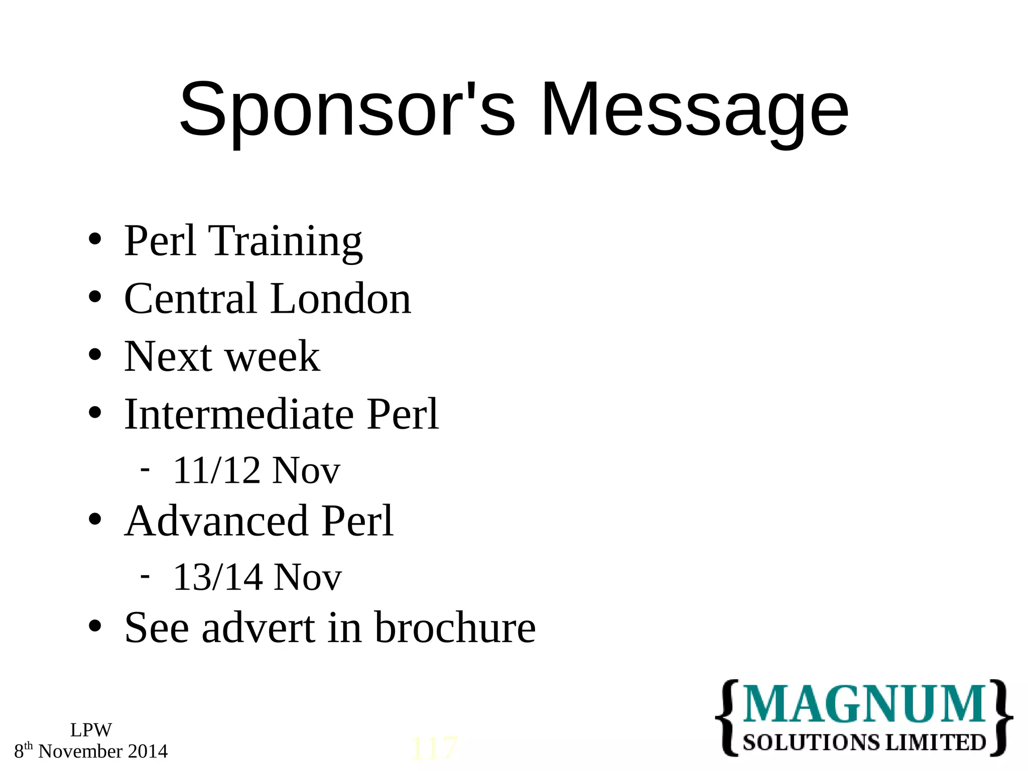  Perl Training 
 Central London 
 Next week 
 Intermediate Perl 
 Advanced Perl 
 See advert in brochure 
LPW 
Sponsor's Message 
 11/12 Nov 
 13/14 Nov 
8th November 2014 117 
 