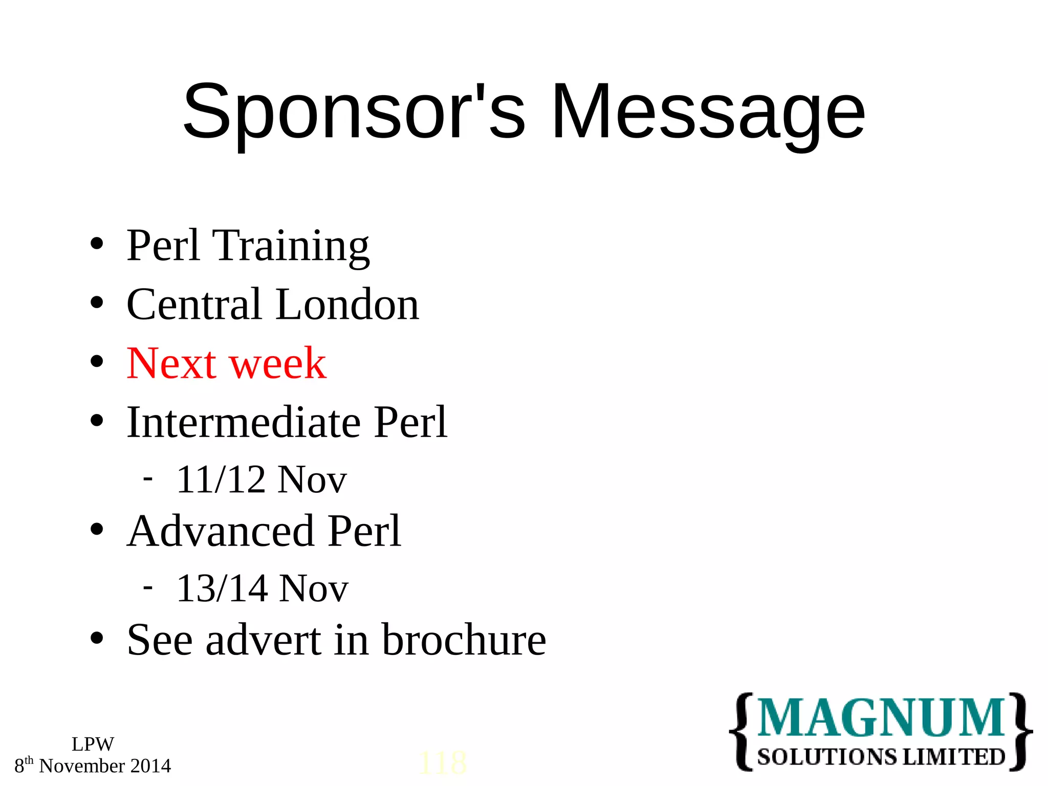  Perl Training 
 Central London 
 Next week 
 Intermediate Perl 
 Advanced Perl 
 See advert in brochure 
LPW 
Sponsor's Message 
 11/12 Nov 
 13/14 Nov 
8th November 2014 118 
 