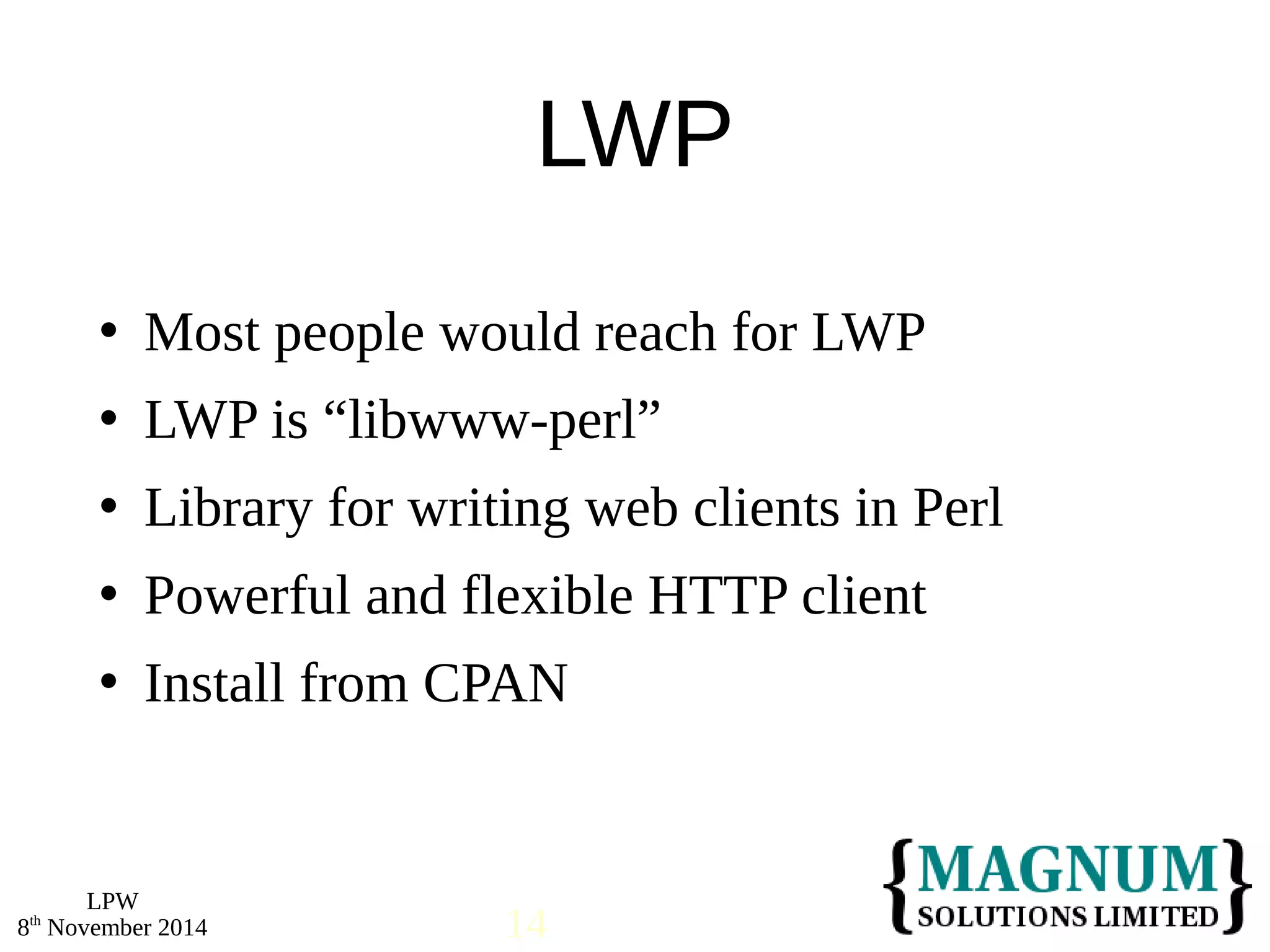  Most people would reach for LWP 
 LWP is “libwww-perl” 
 Library for writing web clients in Perl 
 Powerful and flexible HTTP client 
 Install from CPAN 
LPW 
LWP 
8th November 2014 14 
 