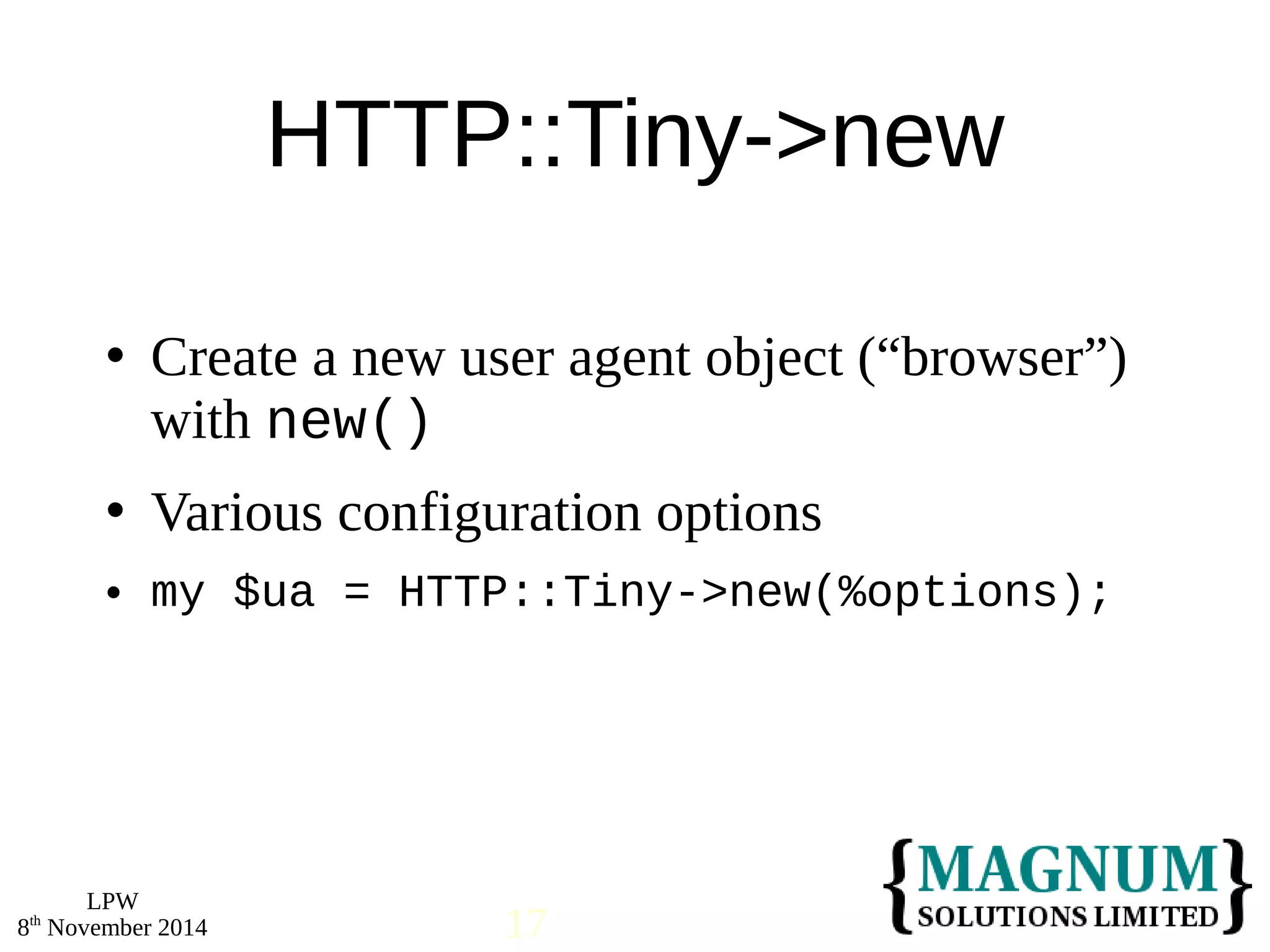  Create a new user agent object (“browser”) 
with new() 
 Various configuration options 
 my $ua = HTTP::Tiny->new(%options); 
LPW 
HTTP::Tiny->new 
8th November 2014 17 
 
